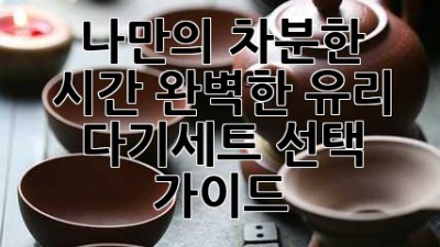 나만의 차분한 시간, 완벽한 유리 다기세트 선택 가이드 ✨