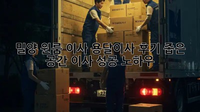 밀양 원룸 이사, 용달이사 후기: 좁은 공간 이사 성공 노하우